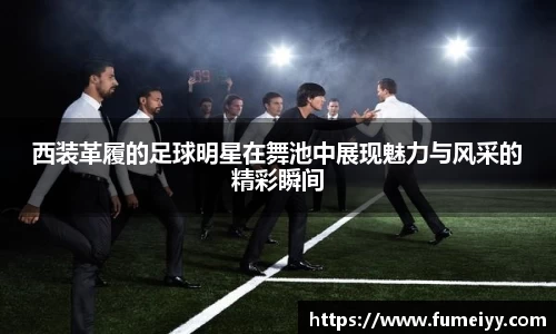 西装革履的足球明星在舞池中展现魅力与风采的精彩瞬间