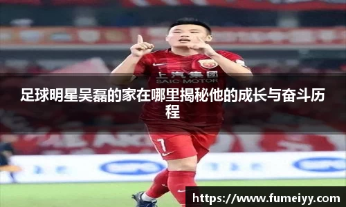 足球明星吴磊的家在哪里揭秘他的成长与奋斗历程