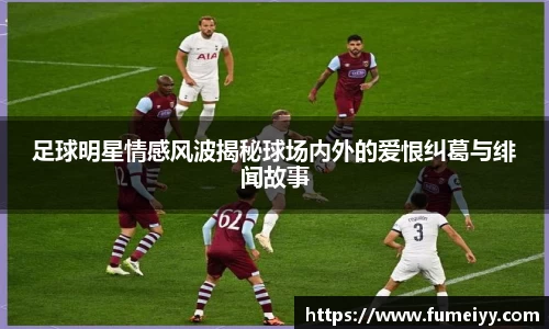 足球明星情感风波揭秘球场内外的爱恨纠葛与绯闻故事