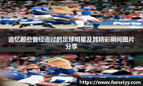 追忆那些曾经追过的足球明星及其精彩瞬间图片分享