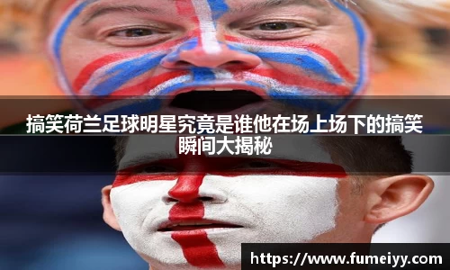 搞笑荷兰足球明星究竟是谁他在场上场下的搞笑瞬间大揭秘
