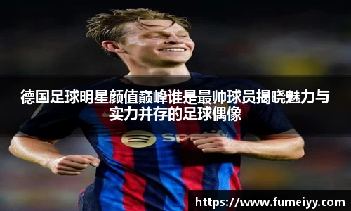 德国足球明星颜值巅峰谁是最帅球员揭晓魅力与实力并存的足球偶像